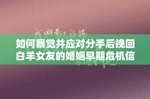 如何察觉并应对分手后挽回白羊女友的婚姻早期危机信号？
