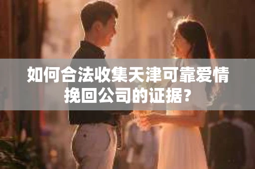 如何合法收集天津可靠爱情挽回公司的证据？