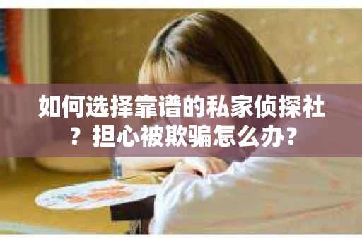 如何选择靠谱的私家侦探社？担心被欺骗怎么办？