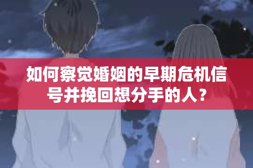 如何察觉婚姻的早期危机信号并挽回想分手的人？