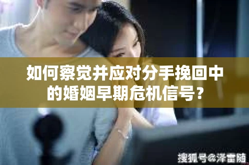 如何察觉并应对分手挽回中的婚姻早期危机信号？