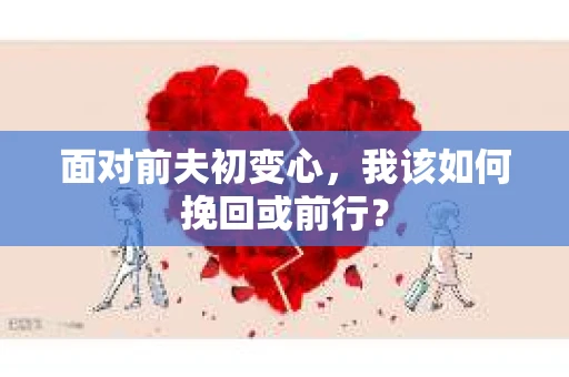 面对前夫初变心，我该如何挽回或前行？