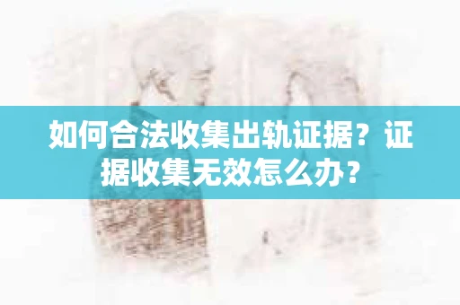 如何合法收集出轨证据？证据收集无效怎么办？