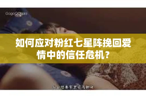 如何应对粉红七星阵挽回爱情中的信任危机？