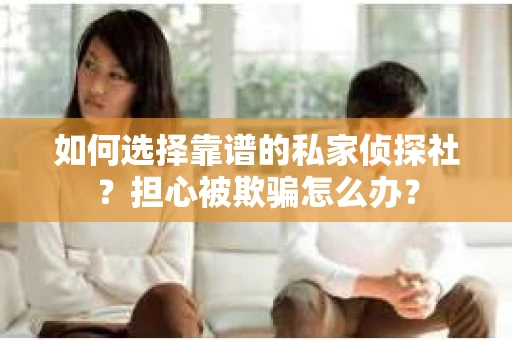 如何选择靠谱的私家侦探社？担心被欺骗怎么办？