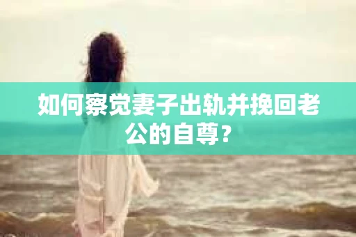 如何察觉妻子出轨并挽回老公的自尊？