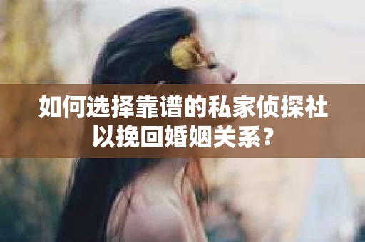 如何选择靠谱的私家侦探社以挽回婚姻关系？