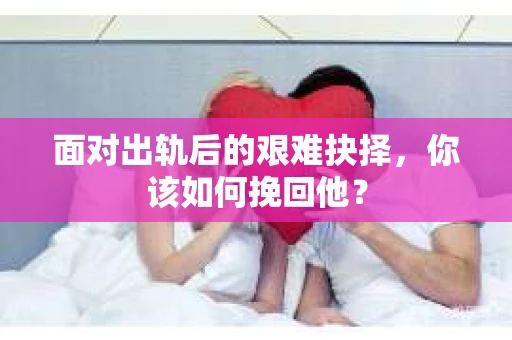 面对出轨后的艰难抉择，你该如何挽回他？