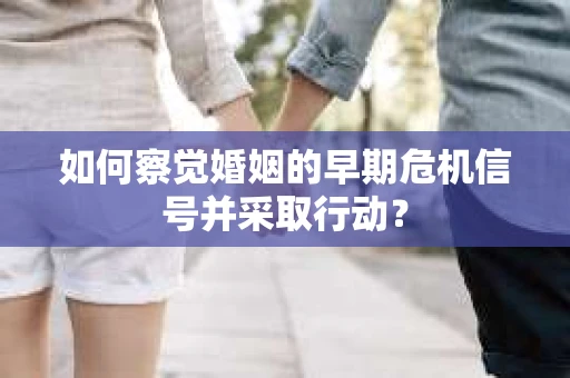 如何察觉婚姻的早期危机信号并采取行动？