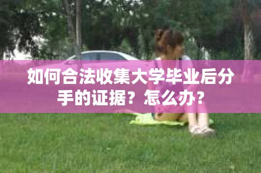 如何合法收集大学毕业后分手的证据？怎么办？