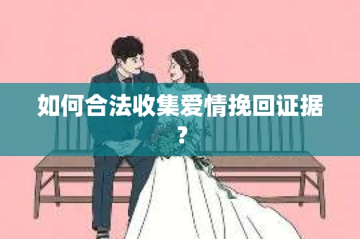 如何合法收集爱情挽回证据？