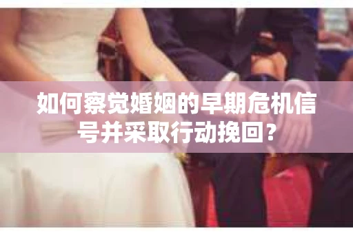 如何察觉婚姻的早期危机信号并采取行动挽回？