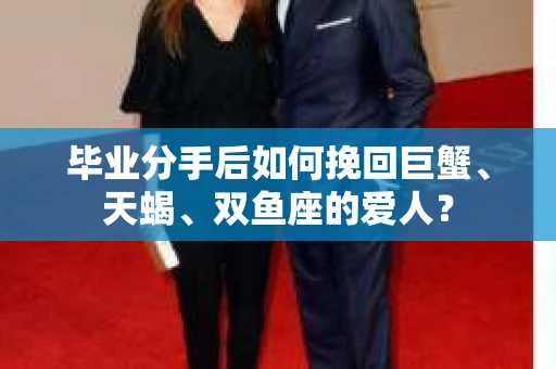 毕业分手后如何挽回巨蟹、天蝎、双鱼座的爱人？