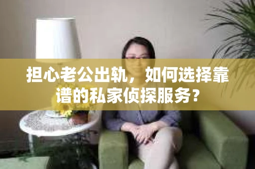 担心老公出轨，如何选择靠谱的私家侦探服务？