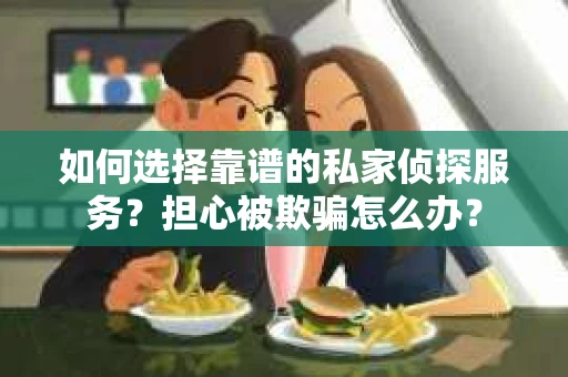 如何选择靠谱的私家侦探服务？担心被欺骗怎么办？