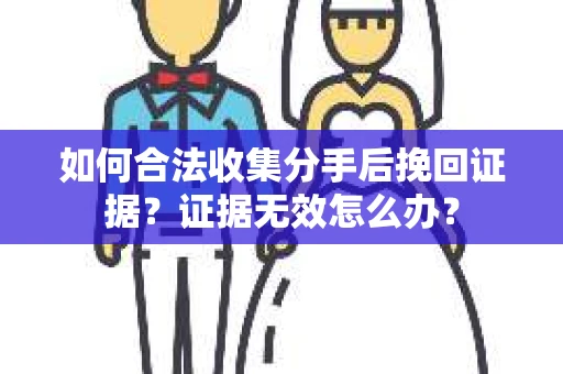 如何合法收集分手后挽回证据？证据无效怎么办？