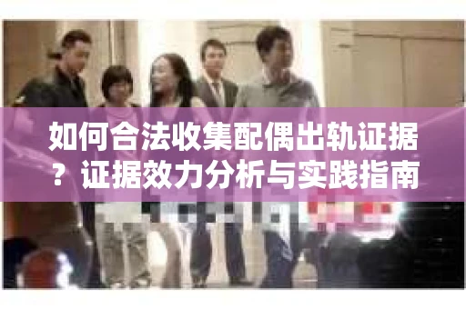 如何合法收集配偶出轨证据？证据效力分析与实践指南