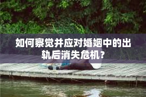 如何察觉并应对婚姻中的出轨后消失危机？