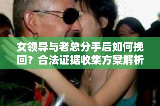 女领导与老总分手后如何挽回？合法证据收集方案解析