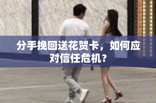 分手挽回送花贺卡，如何应对信任危机？