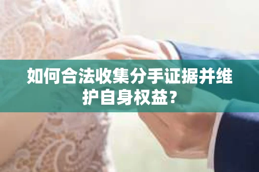 如何合法收集分手证据并维护自身权益？