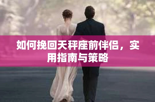 如何挽回天秤座前伴侣，实用指南与策略