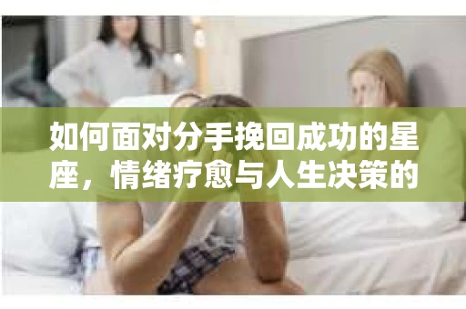 如何面对分手挽回成功的星座，情绪疗愈与人生决策的指南