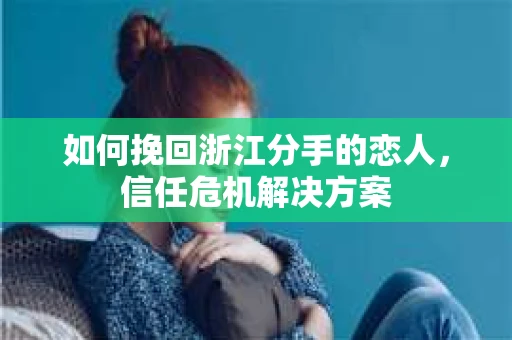 如何挽回浙江分手的恋人，信任危机解决方案