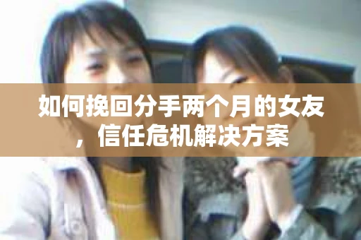 如何挽回分手两个月的女友，信任危机解决方案