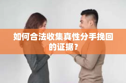 如何合法收集真性分手挽回的证据？