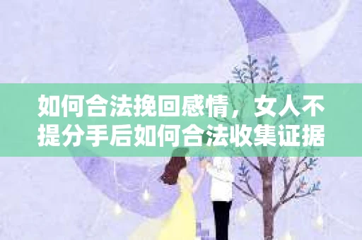 如何合法挽回感情，女人不提分手后如何合法收集证据？