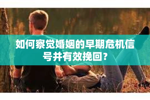如何察觉婚姻的早期危机信号并有效挽回？