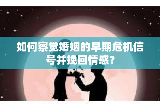 如何察觉婚姻的早期危机信号并挽回情感？