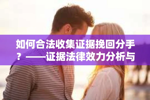 如何合法收集证据挽回分手？——证据法律效力分析与合法取证方法