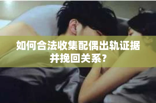 如何合法收集配偶出轨证据并挽回关系？