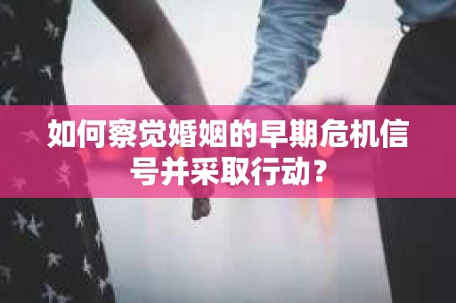 如何察觉婚姻的早期危机信号并采取行动？