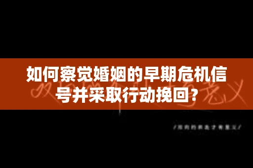如何察觉婚姻的早期危机信号并采取行动挽回？