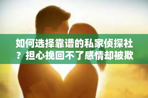 如何选择靠谱的私家侦探社？担心挽回不了感情却被欺骗怎么办？