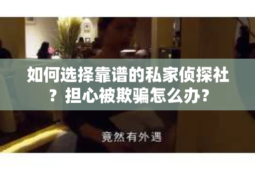 如何选择靠谱的私家侦探社？担心被欺骗怎么办？