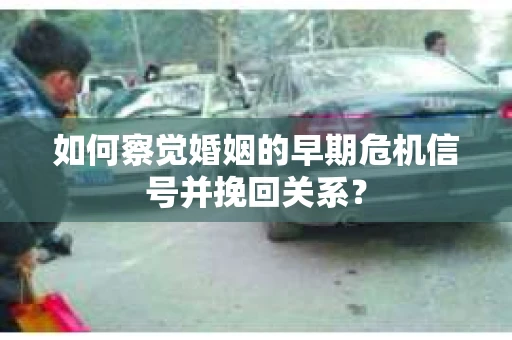 如何察觉婚姻的早期危机信号并挽回关系？