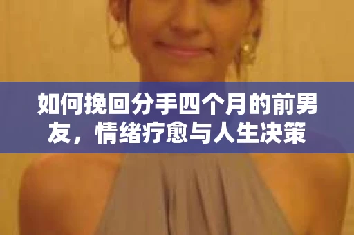 如何挽回分手四个月的前男友，情绪疗愈与人生决策