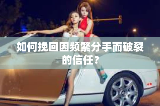 如何挽回因频繁分手而破裂的信任？