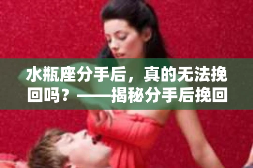 水瓶座分手后，真的无法挽回吗？——揭秘分手后挽回爱情的科学方法