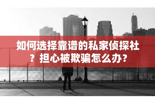 如何选择靠谱的私家侦探社？担心被欺骗怎么办？