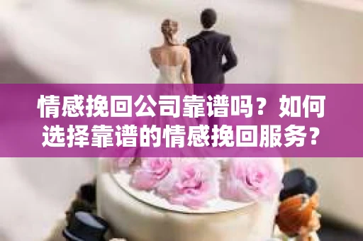 情感挽回公司靠谱吗？如何选择靠谱的情感挽回服务？