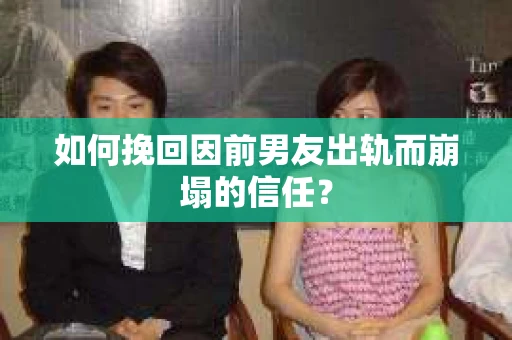 如何挽回因前男友出轨而崩塌的信任？
