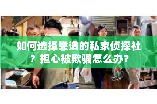 如何选择靠谱的私家侦探社？担心被欺骗怎么办？