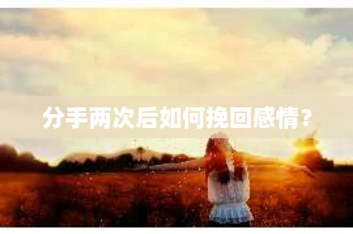 分手两次后如何挽回感情？