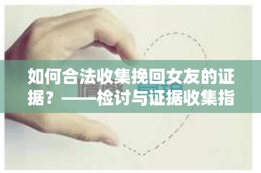 如何合法收集挽回女友的证据？——检讨与证据收集指南