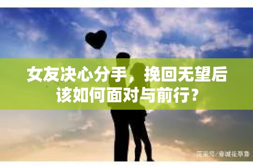女友决心分手,挽回无望后该如何面对与前行? 女友决心分手,挽回无望后该如何面对与前行?